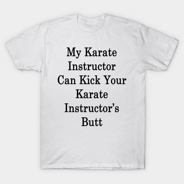 My Karate Instructor Can Kick Your Karate Instructor's Butt T-Shirt by supernova23